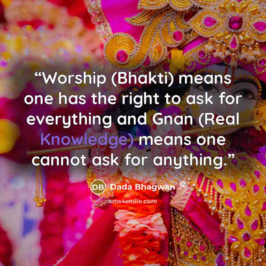 “Worship (Bhakti) means one has the right to ask for everything and Gnan (Real Knowledge) means one cannot ask for anything.” quote by Dada Bhagwan