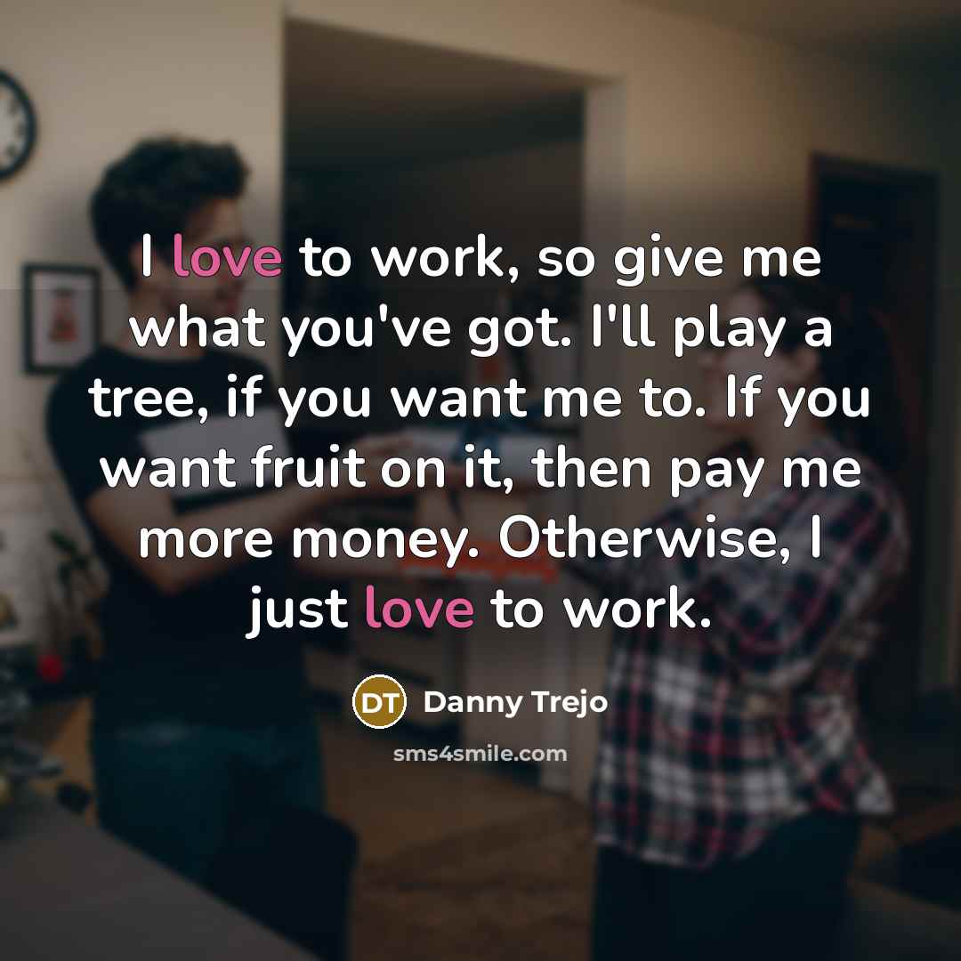 “I love to work, so give me what you've got.…” quote by Danny Trejo