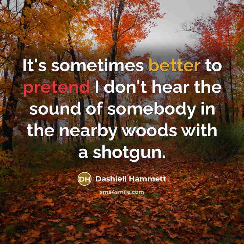 “It's sometimes better to pretend I don't hear the sound of somebody in the nearby woods with a shotgun.” quote by Dashiell Hammett