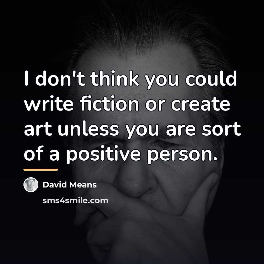 “I don't think you could write fiction or create art…” quote by David Means
