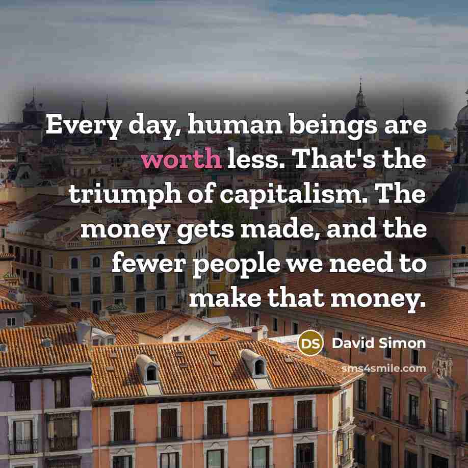 “Every day, human beings are worth less. That's the triumph…” quote by David Simon