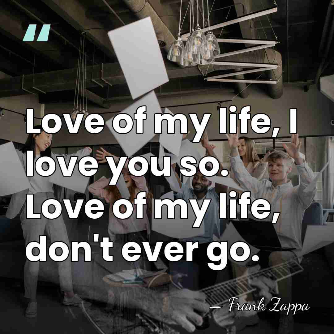 Love of my life, I love you so. Love of my life,&hellip; - Frank Zappa