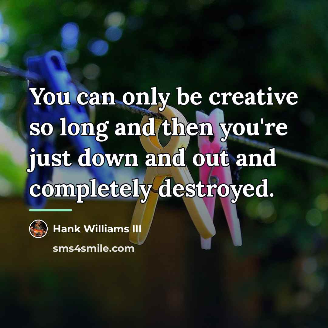 “You can only be creative so long and then you're…” quote by Hank Williams III