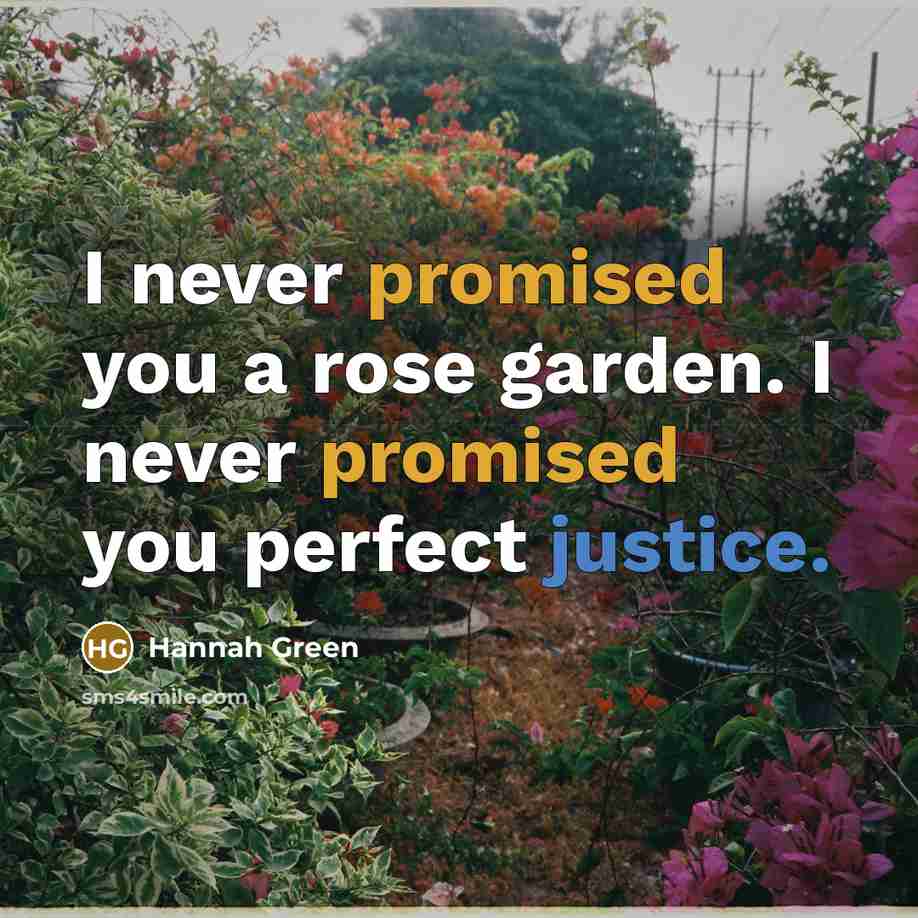 “I never promised you a rose garden. I never promised you perfect justice.” quote by Hannah Green