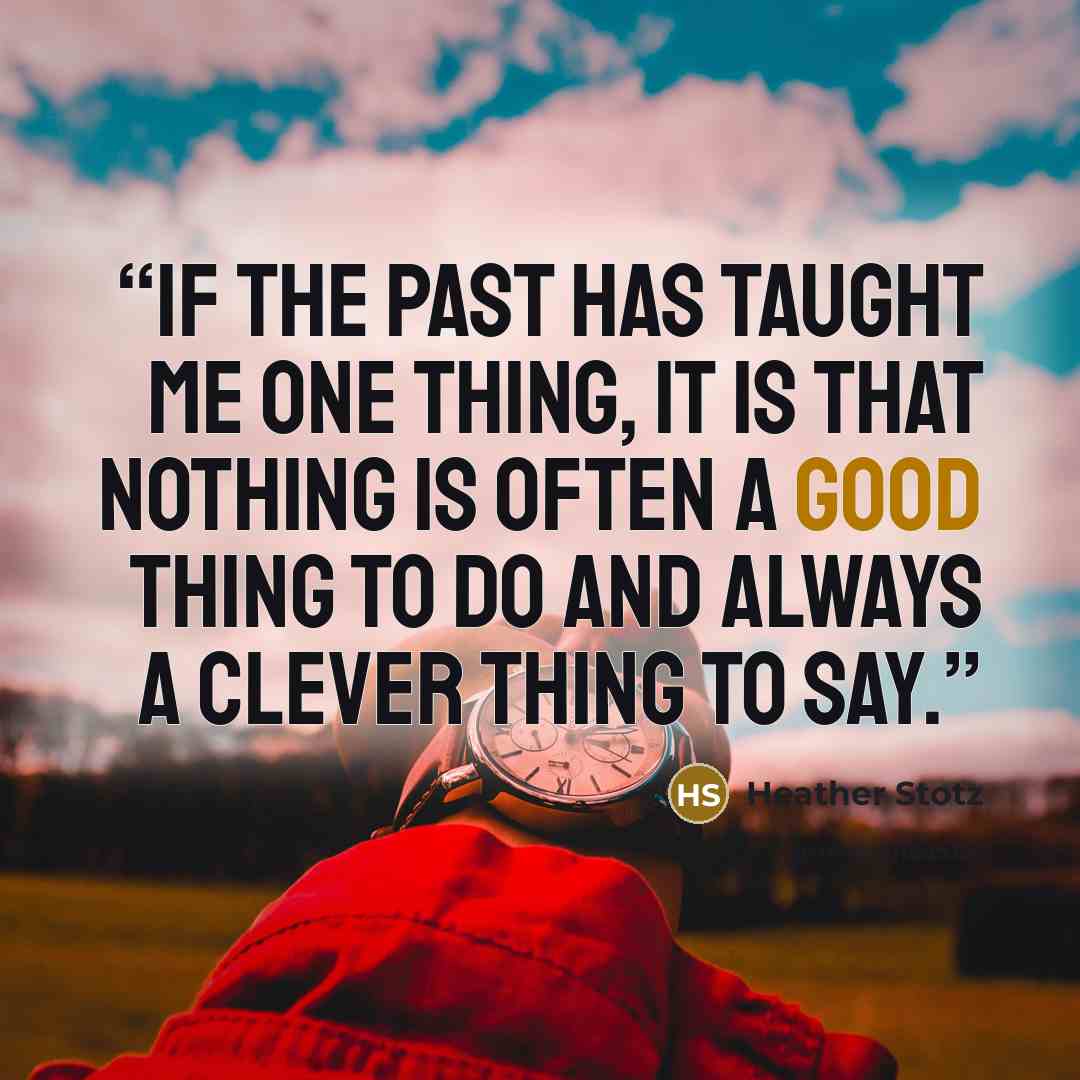 “If the past has taught me one thing, it is that nothing is often a good thing to do and always a clever thing to say.” quote by Heather Stotz