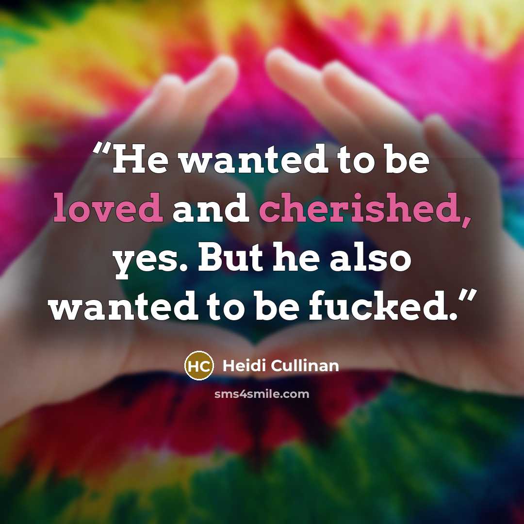 “He wanted to be loved and cherished, yes. But he also wanted to be fucked.” quote by Heidi Cullinan