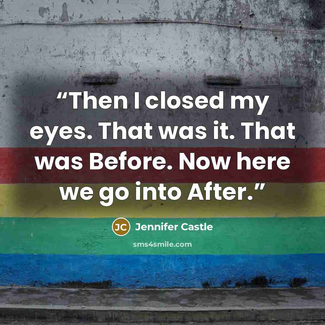 “Then I closed my eyes. That was it. That was Before. Now here we go into After.” quote by Jennifer Castle