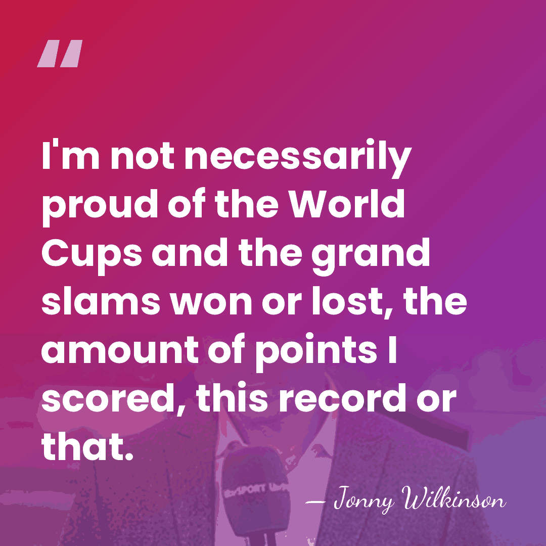 I'm not necessarily proud of the World Cups and the grand slams&hellip; - Jonny Wilkinson