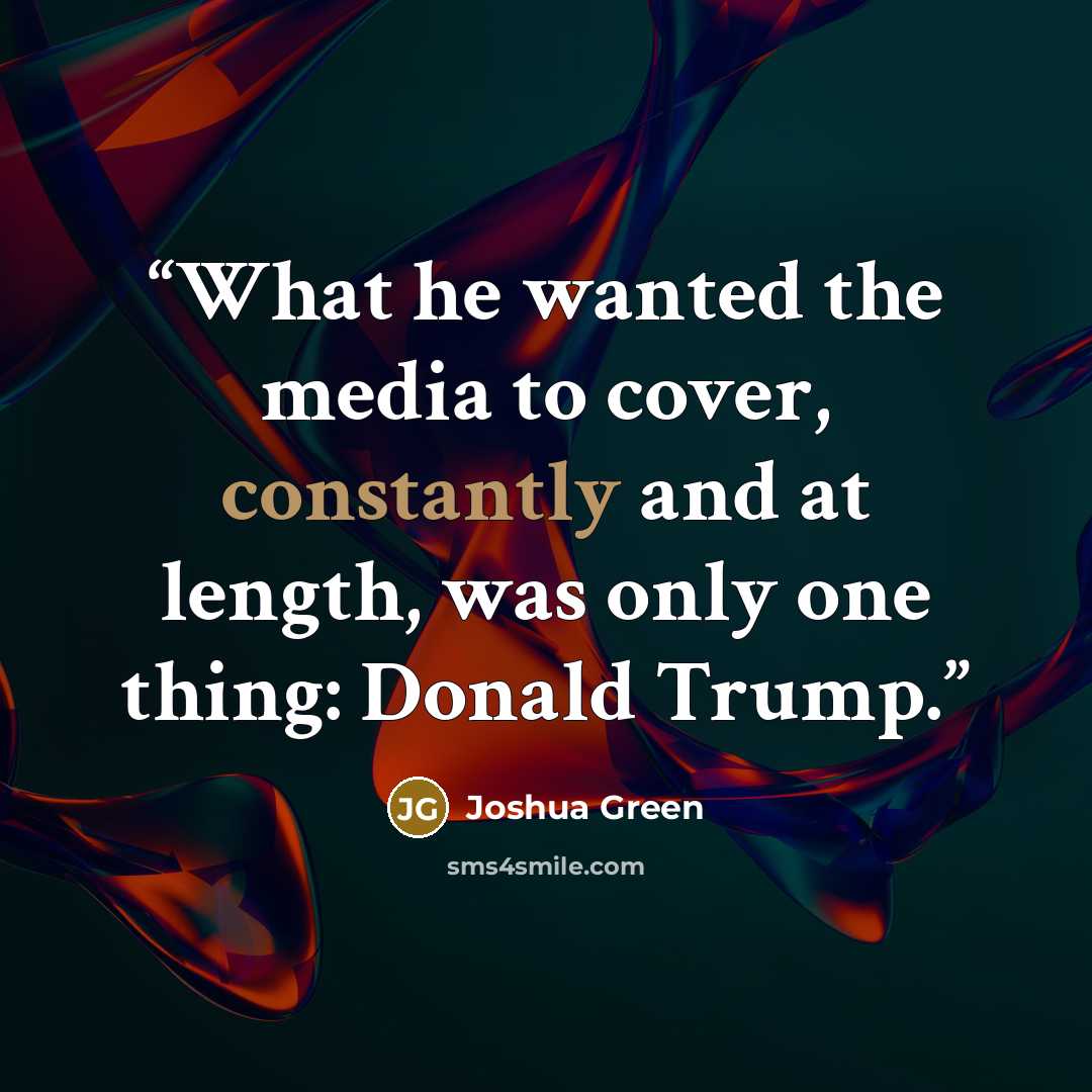 “What he wanted the media to cover, constantly and at length, was only one thing: Donald Trump.” quote by Joshua Green