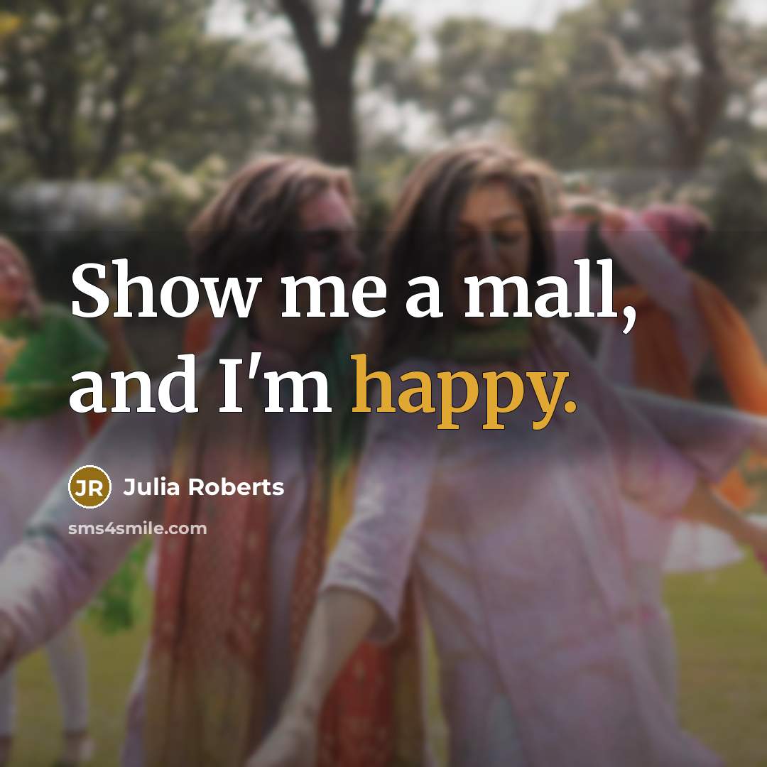 “Show me a mall, and I'm happy.…” quote by Julia Roberts