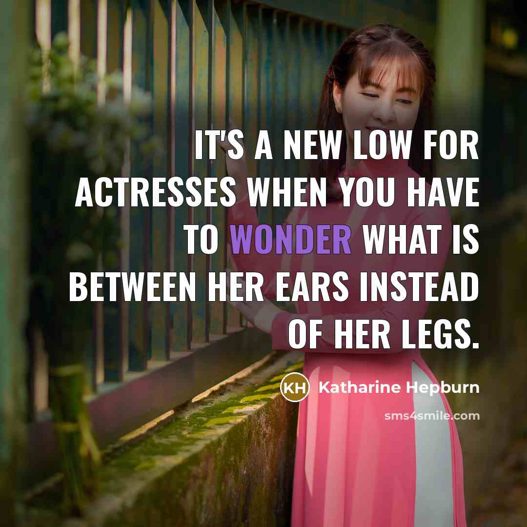 “It's a new low for actresses when you have to wonder what is between her ears instead of her legs.” quote by Katharine Hepburn