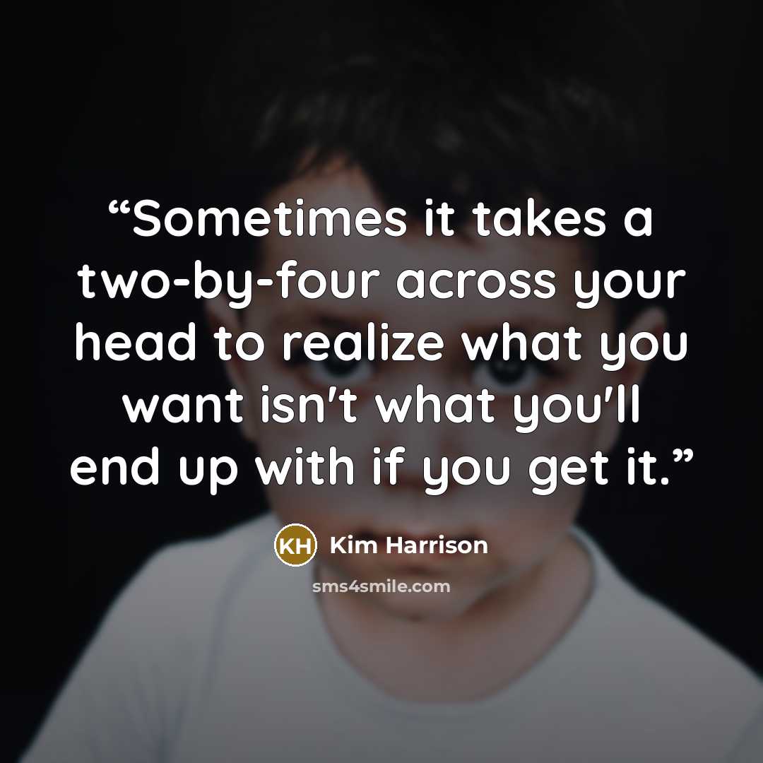 “Sometimes it takes a two-by-four across your head to realize what you want isn't what you'll end up with if you get it.” quote by Kim Harrison