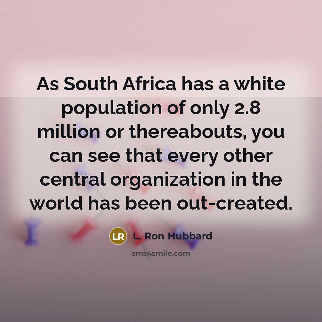 “As South Africa has a white population of only 2.8 million or thereabouts, you can see that every other central organization in the world has been out-created.” quote by L. Ron Hubbard