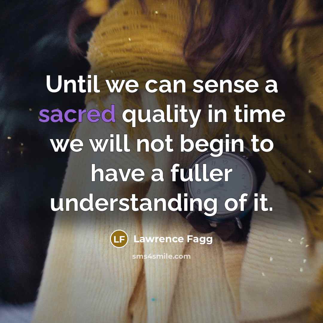 “Until we can sense a sacred quality in time we…” quote by Lawrence Fagg