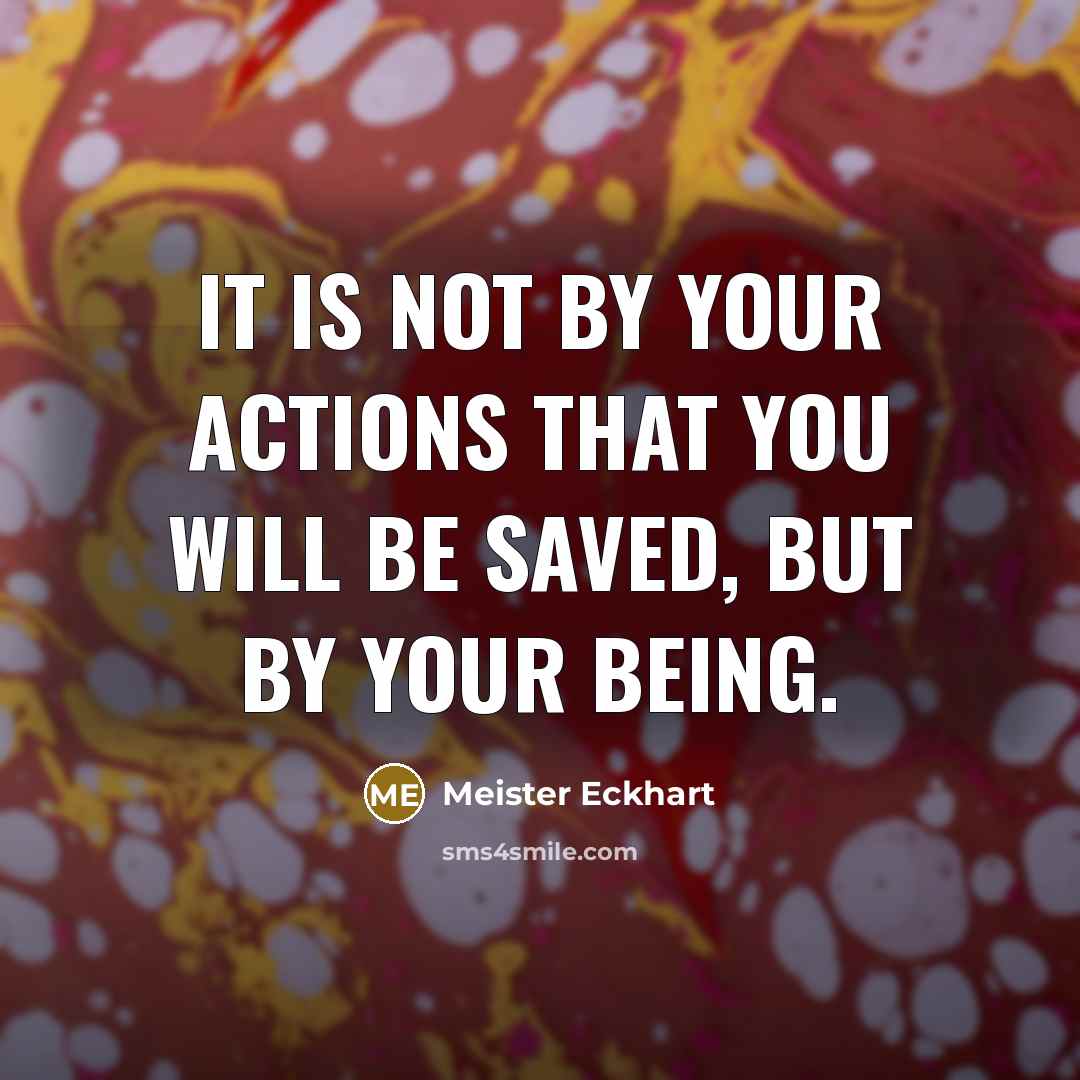 “It is not by your actions that you will be…” quote by Meister Eckhart