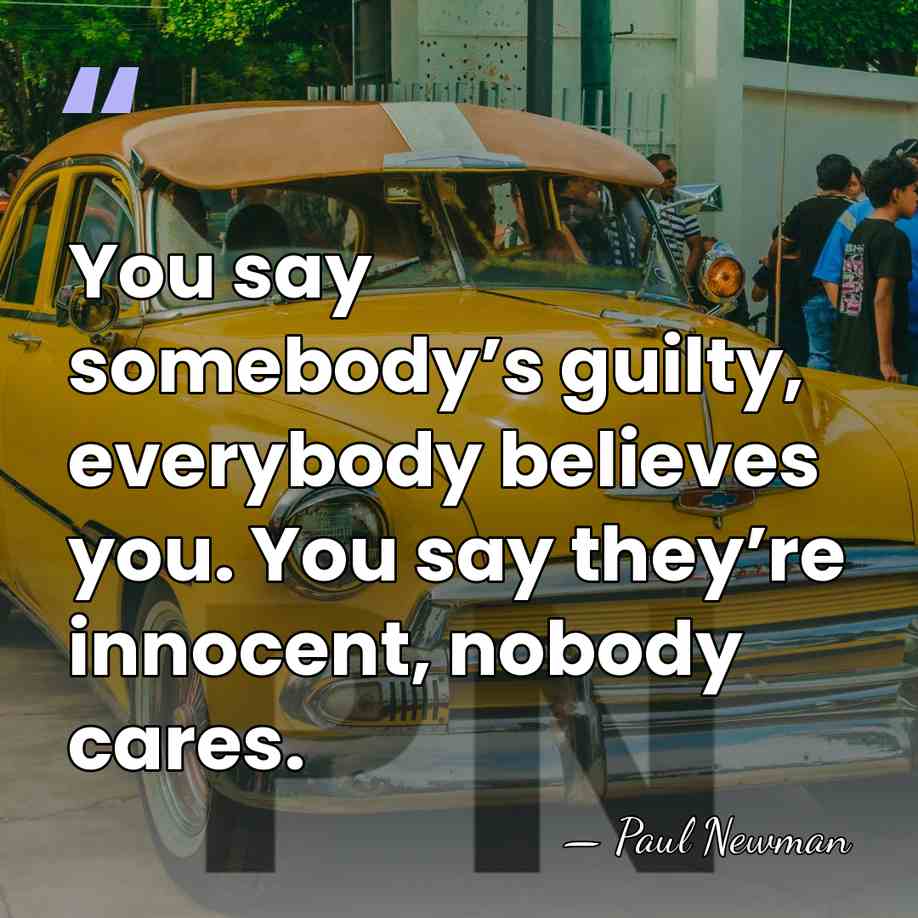 You say somebody’s guilty, everybody believes you. You say they’re innocent, nobody cares. - Paul Newman