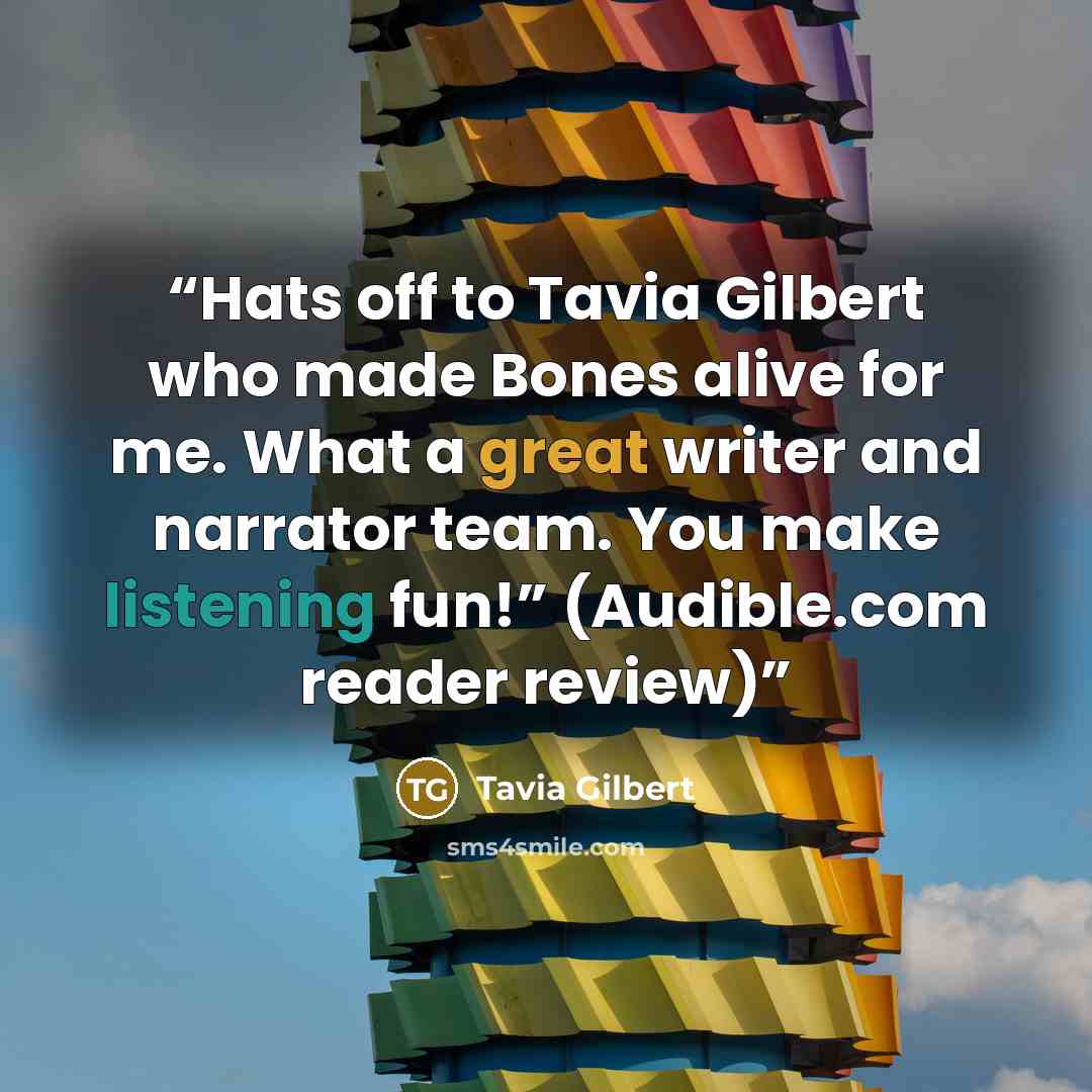 “Hats off to Tavia Gilbert who made Bones alive for me. What a great writer and narrator team. You make listening fun!” (Audible.com reader review)” quote by Tavia Gilbert