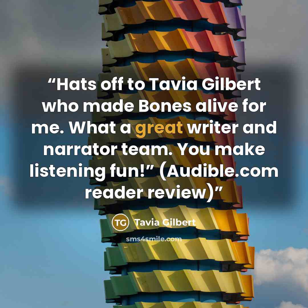 “Hats off to Tavia Gilbert who made Bones alive for me. What a great writer and narrator team. You make listening fun!” (Audible.com reader review)” quote by Tavia Gilbert
