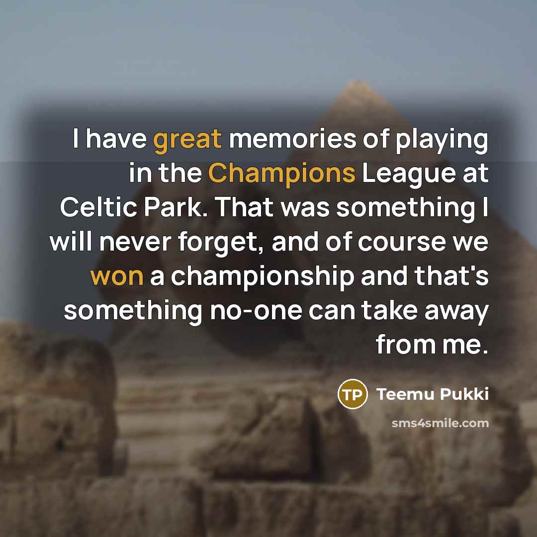 “I have great memories of playing in the Champions League at Celtic Park. That was something I will never forget, and of course we won a championship and that's something no-one can take away from me.” quote by Teemu Pukki