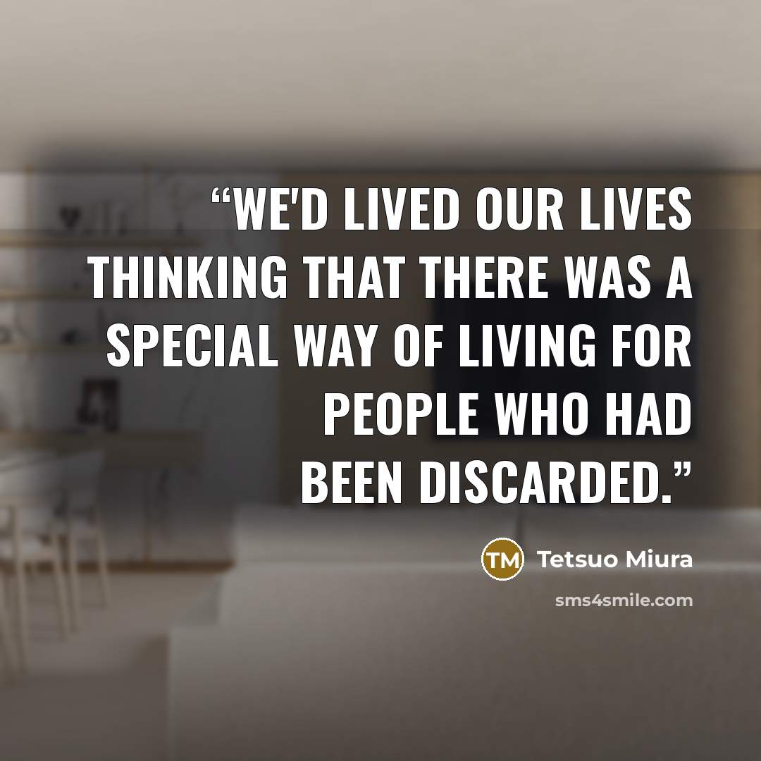 “We'd lived our lives thinking that there was a special way of living for people who had been discarded.” quote by Tetsuo Miura