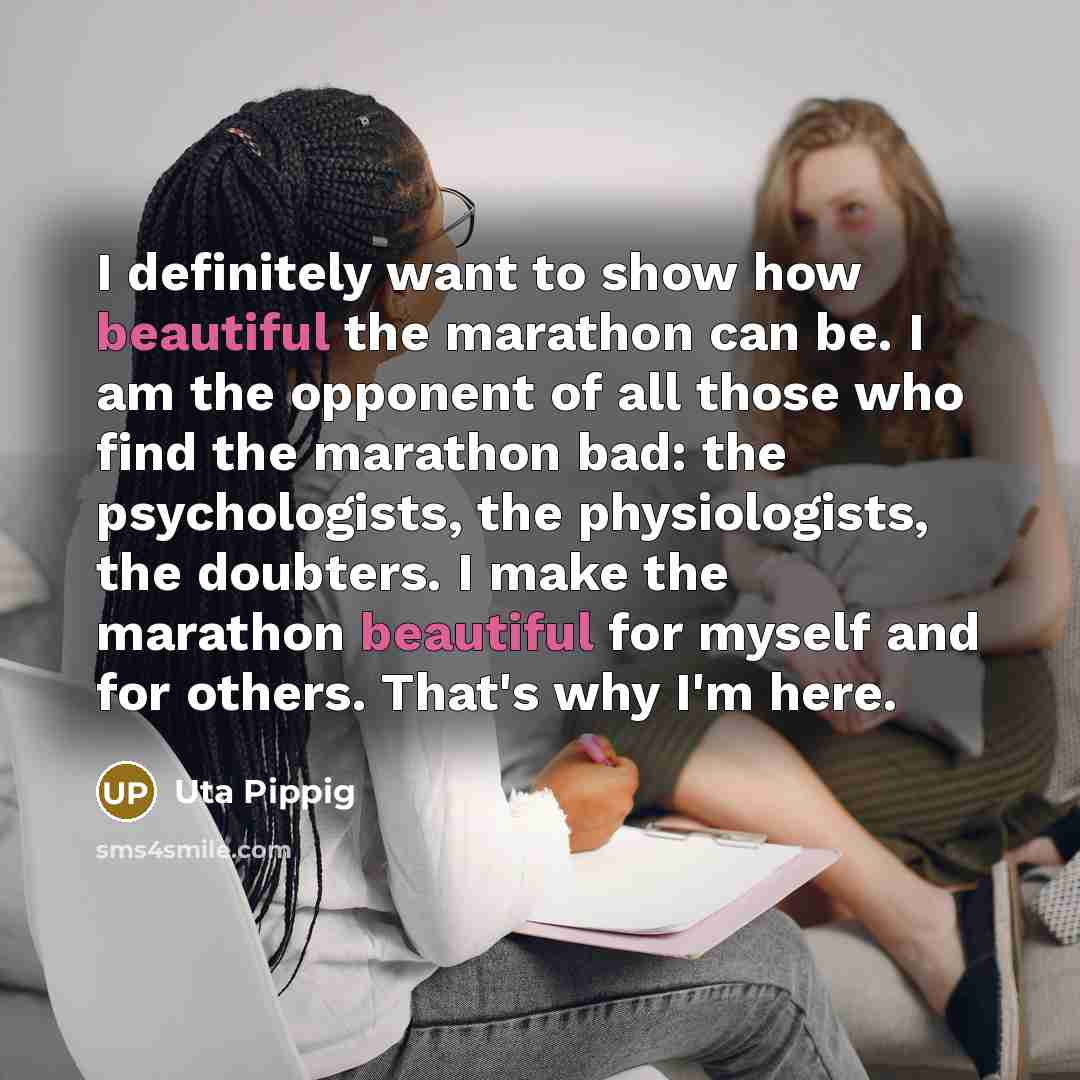 “I definitely want to show how beautiful the marathon can be. I am the opponent of all those who find the marathon bad: the psychologists, the physiologists, the doubters. I make the marathon beautiful for myself and for others. That's why I'm here.” quote by Uta Pippig