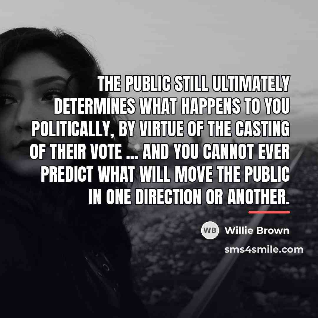 “The public still ultimately determines what happens to you politically,…” quote by Willie Brown