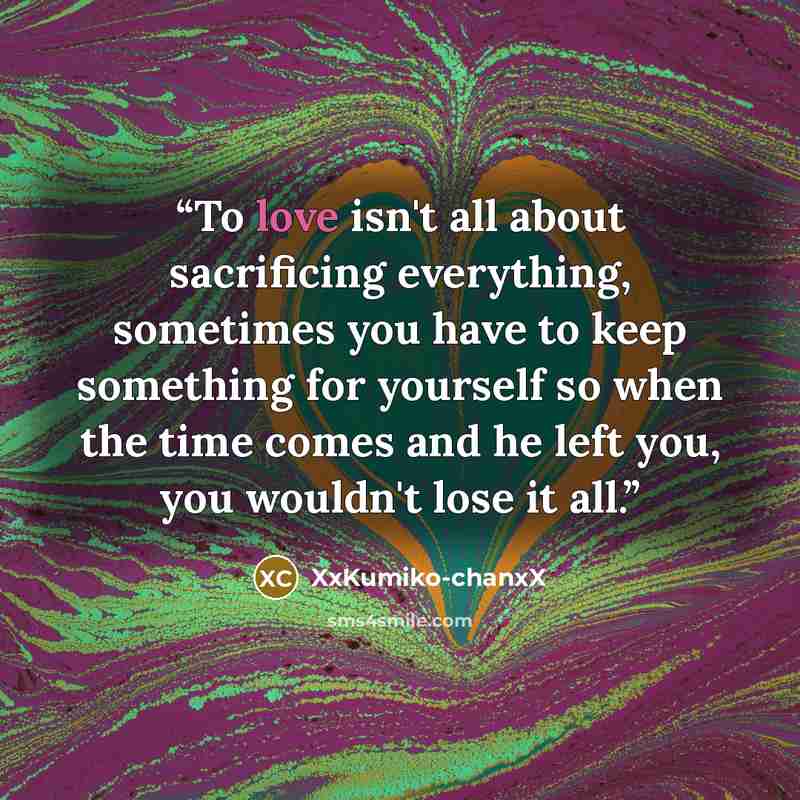 “To love isn't all about sacrificing everything, sometimes you have to keep something for yourself so when the time comes and he left you, you wouldn't lose it all.” quote by XxKumiko-chanxX