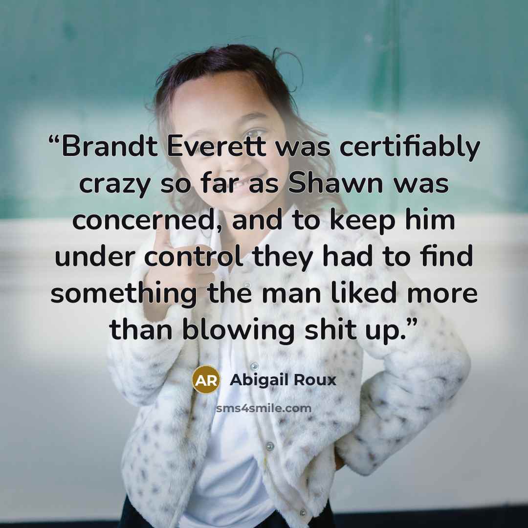 “Brandt Everett was certifiably crazy so far as Shawn was concerned, and to keep him under control they had to find something the man liked more than blowing shit up.” quote by Abigail Roux