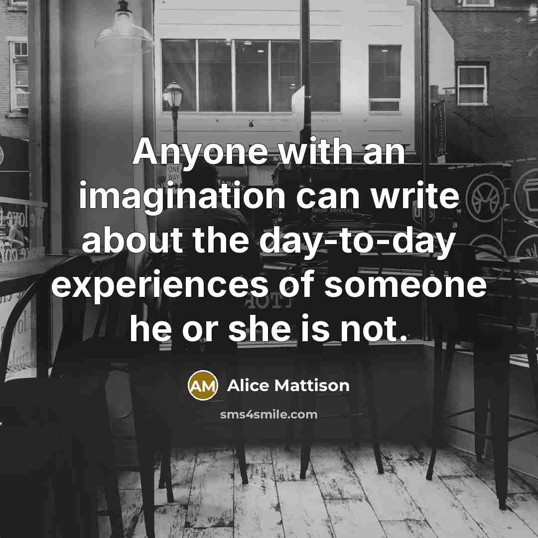 “Anyone with an imagination can write about the day-to-day experiences…” quote by Alice Mattison