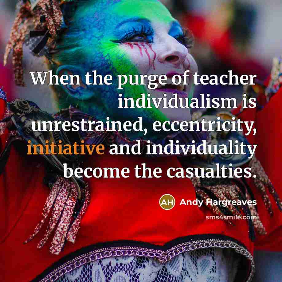 “When the purge of teacher individualism is unrestrained, eccentricity, initiative…” quote by Andy Hargreaves