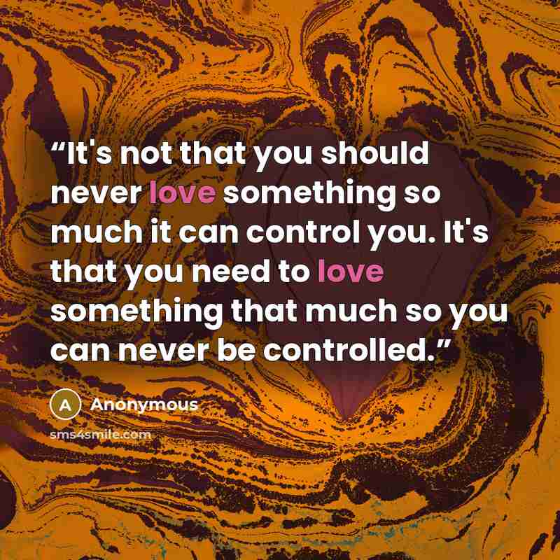 “It's not that you should never love something so much it can control you. It's that you need to love something that much so you can never be controlled.” quote by Anonymous