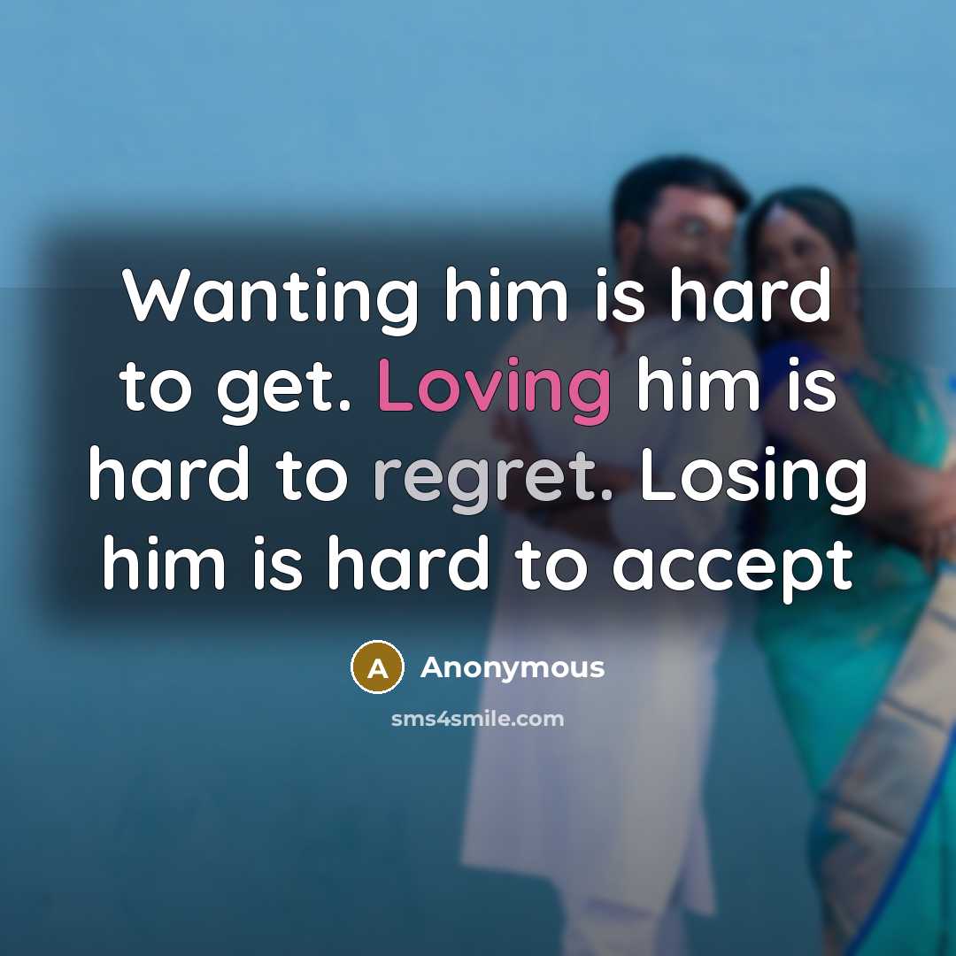 “Wanting him is hard to get. Loving him is hard to regret. Losing him is hard to accept” quote by Anonymous