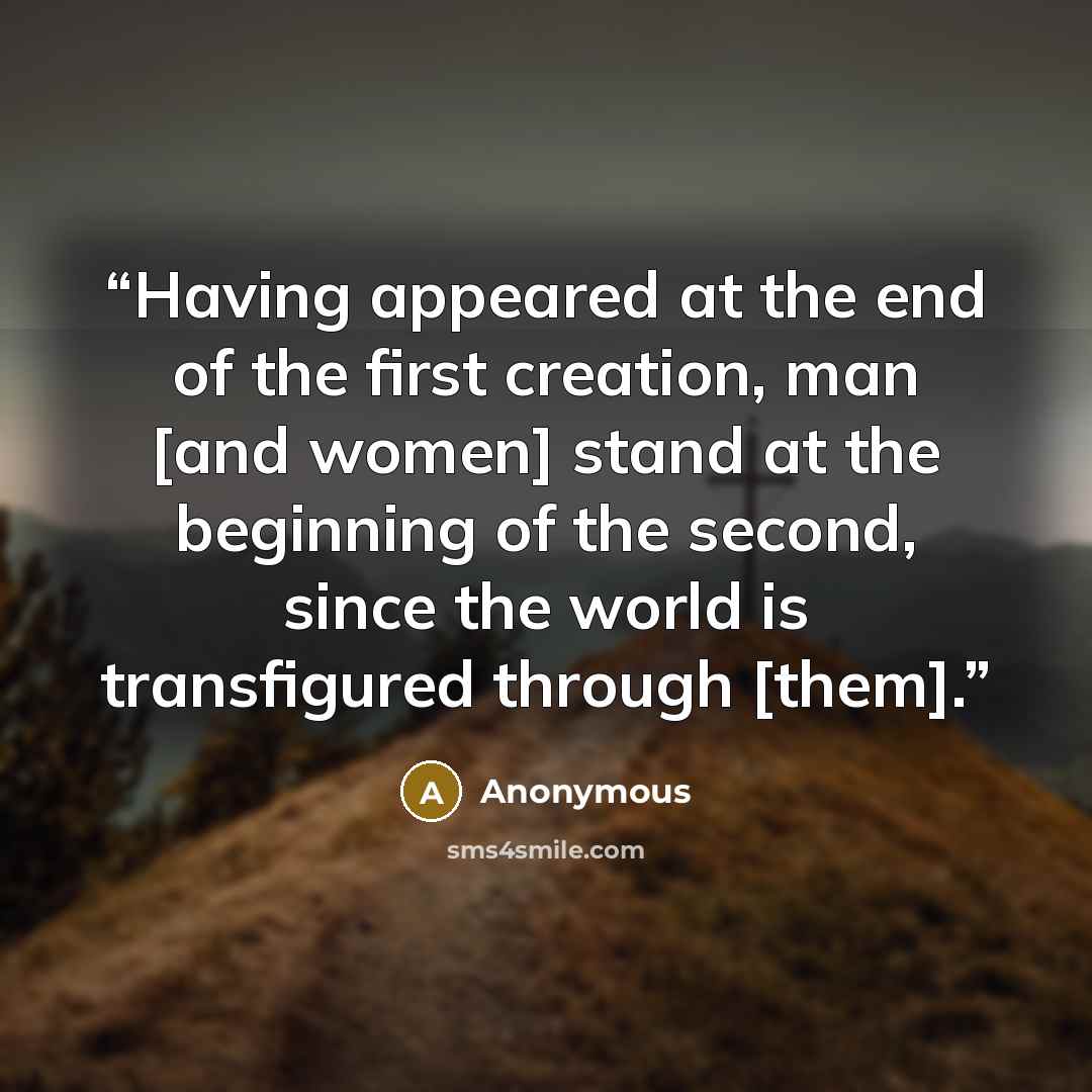 “Having appeared at the end of the first creation, man [and women] stand at the beginning of the second, since the world is transfigured through [them].” quote by Anonymous