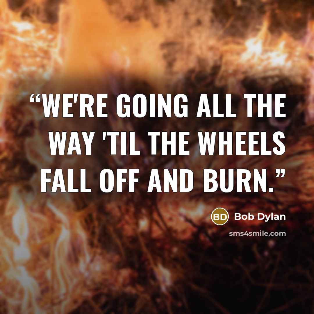 “We're going all the way 'til the wheels fall off and burn.” quote by Bob Dylan