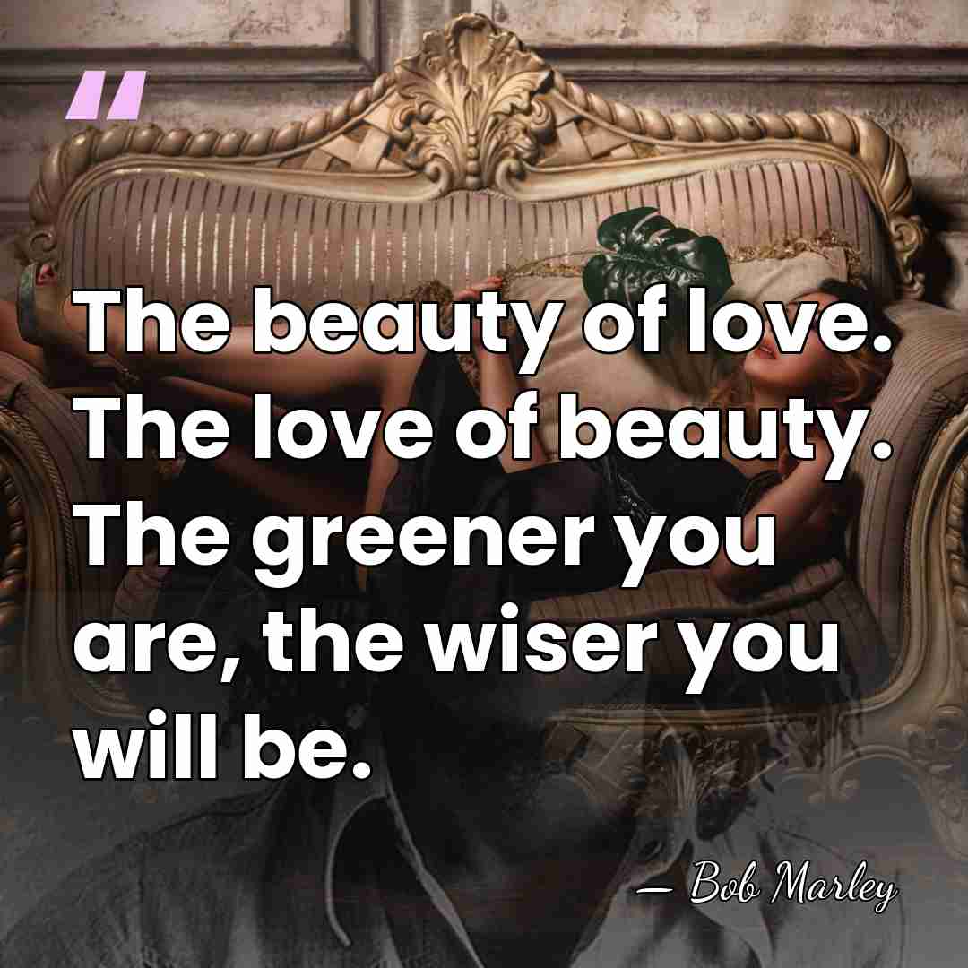 The beauty of love. The love of beauty. The greener you are,&hellip; - Bob Marley