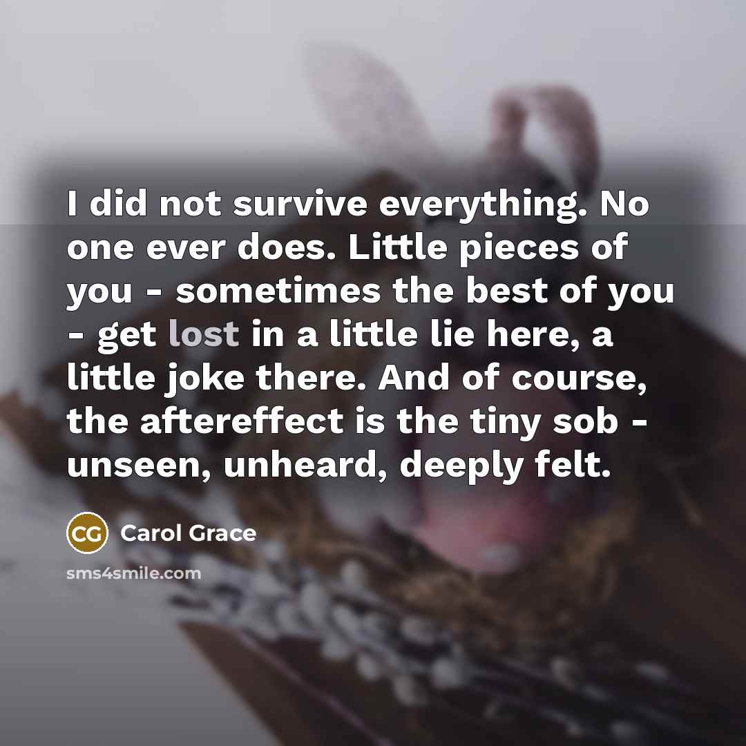“I did not survive everything. No one ever does. Little…” quote by Carol Grace
