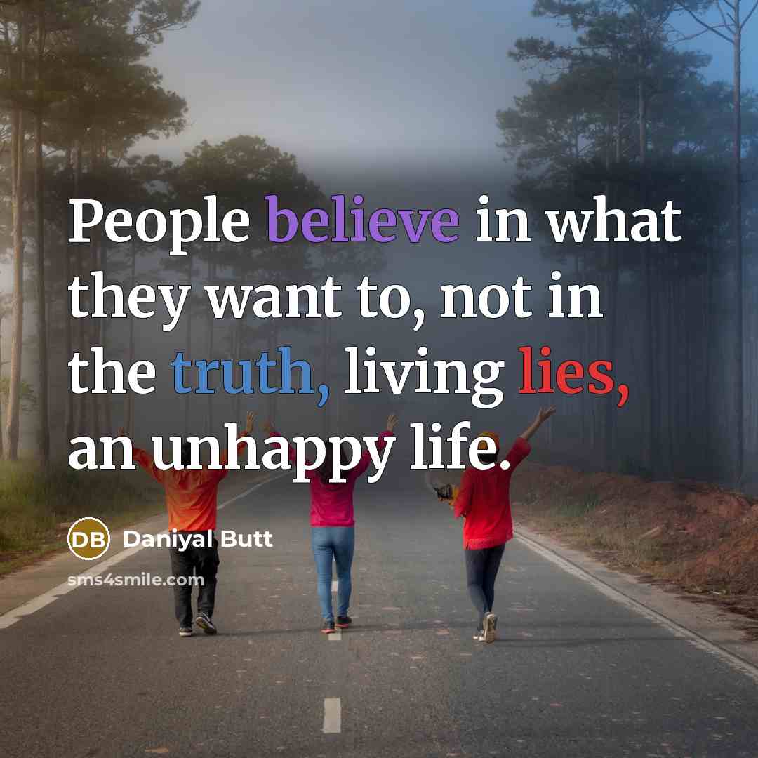 “People believe in what they want to, not in the truth, living lies, an unhappy life.” quote by Daniyal Butt