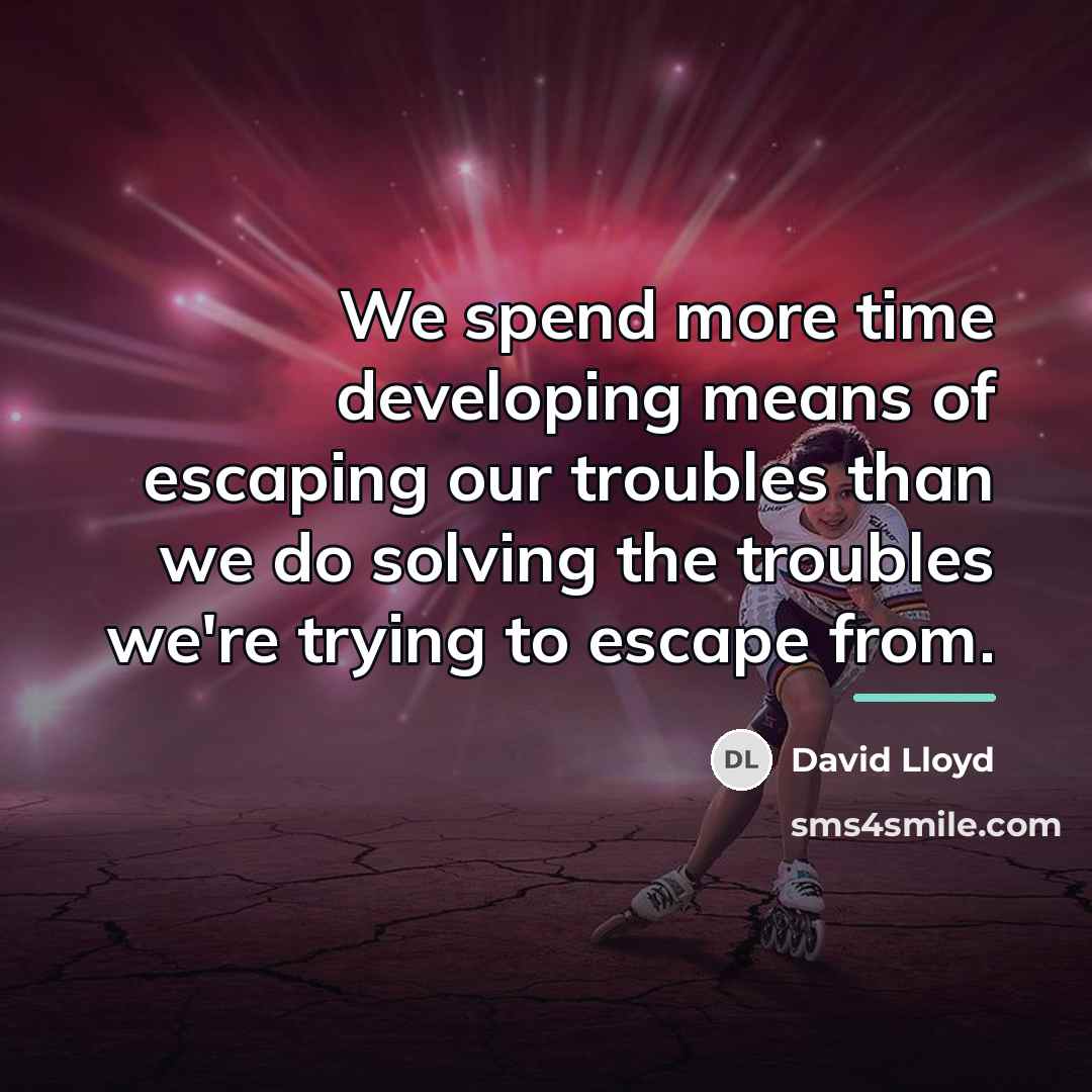 “We spend more time developing means of escaping our troubles…” quote by David Lloyd