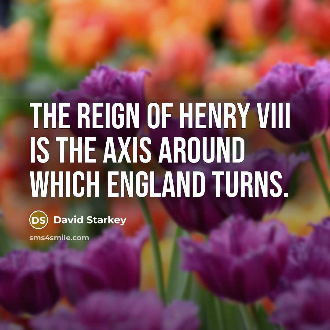 “The reign of Henry VIII is the axis around which…” quote by David Starkey