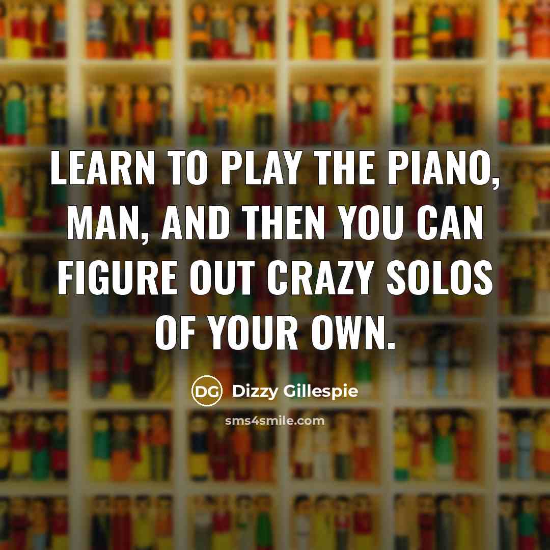 “Learn to play the piano, man, and then you can…” quote by Dizzy Gillespie