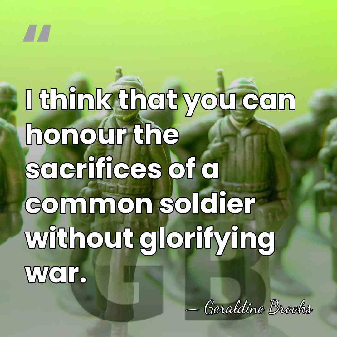 I think that you can honour the sacrifices of a common soldier&hellip; - Geraldine Brooks
