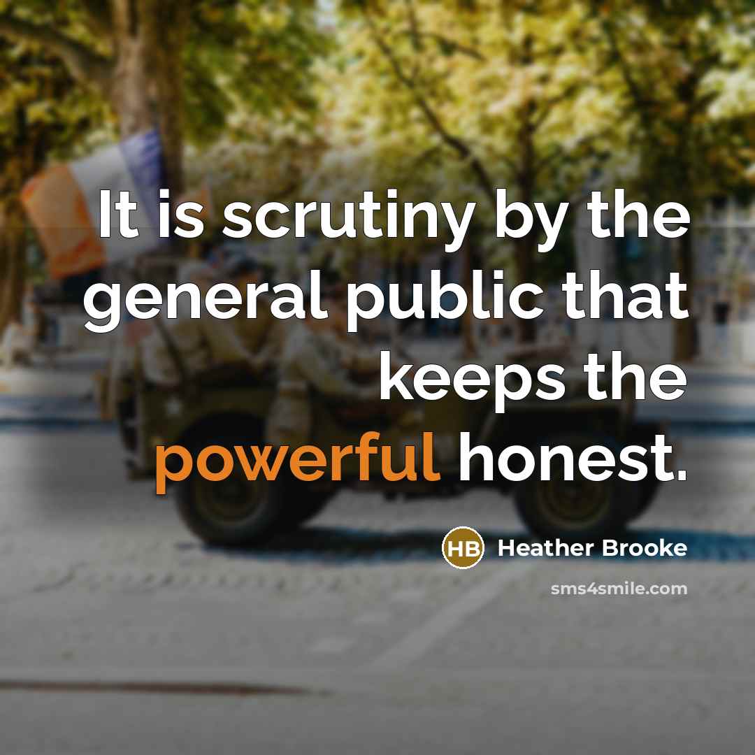 “It is scrutiny by the general public that keeps the…” quote by Heather Brooke
