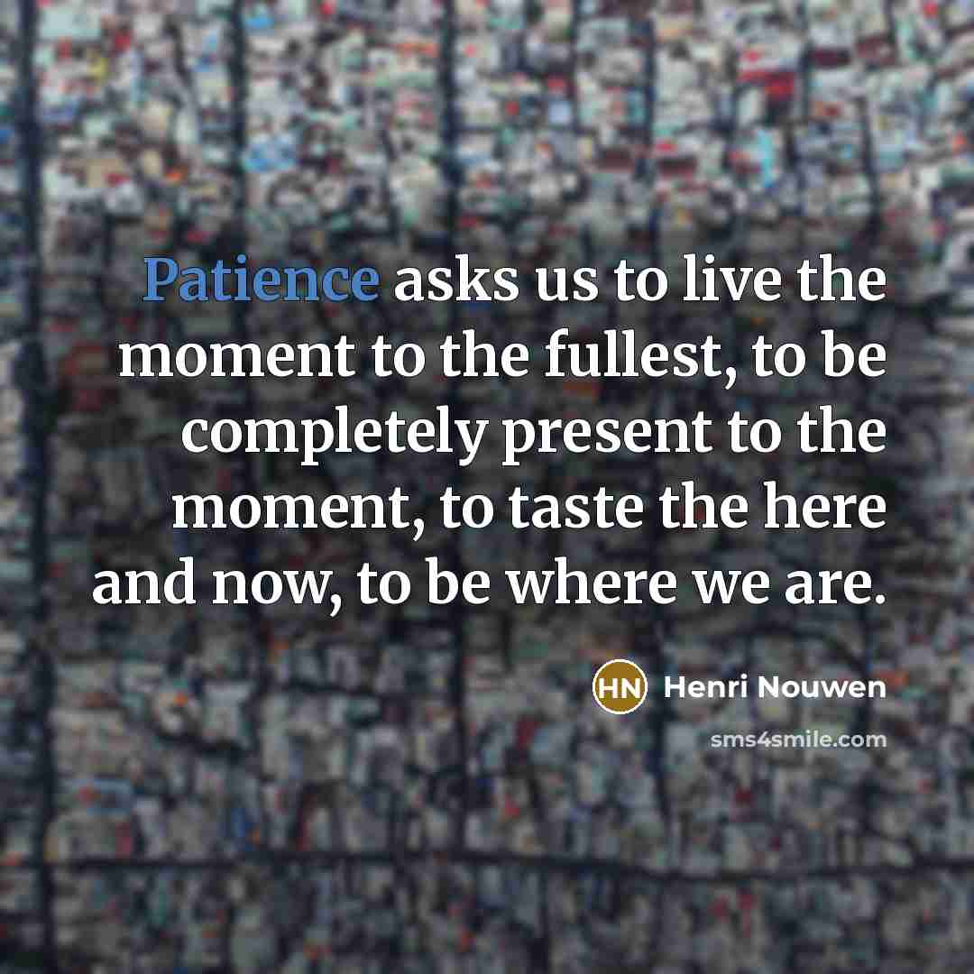 “Patience asks us to live the moment to the fullest,…” quote by Henri Nouwen
