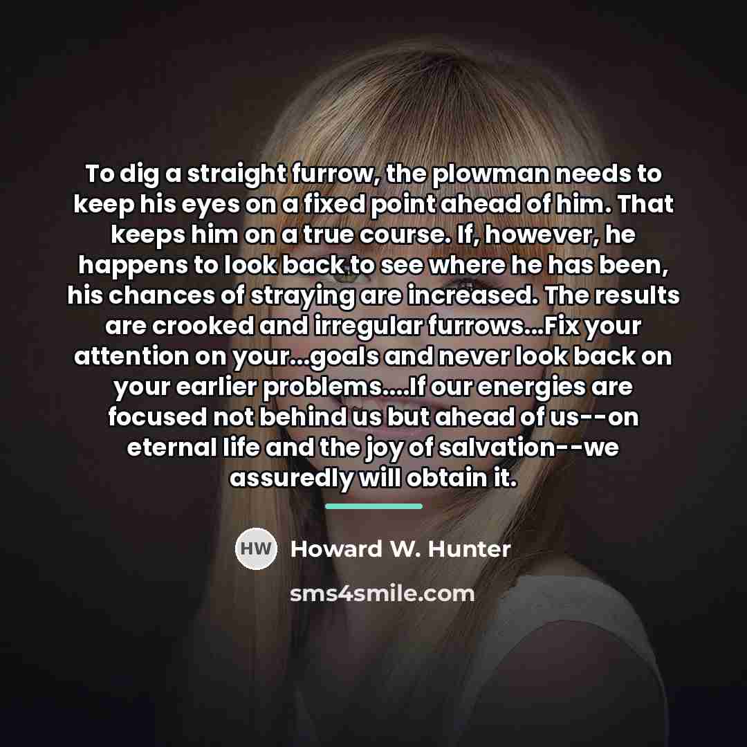 “To dig a straight furrow, the plowman needs to keep…” quote by Howard W. Hunter