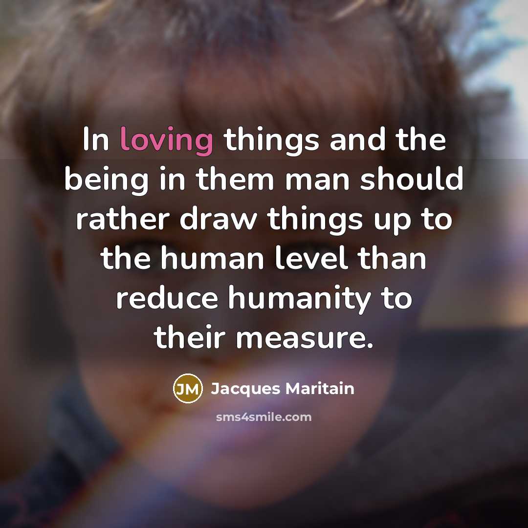“In loving things and the being in them man should…” quote by Jacques Maritain