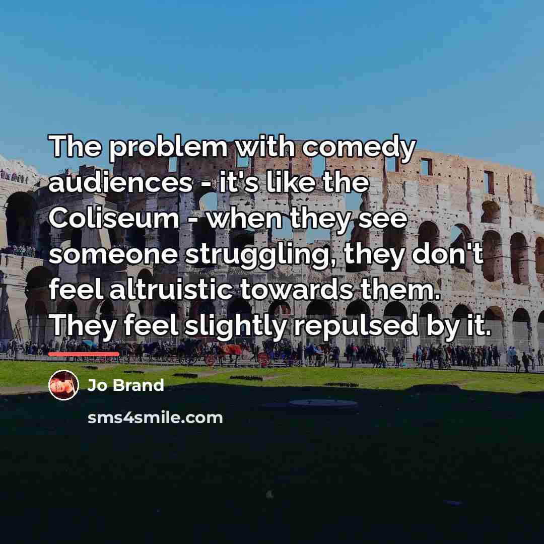 “The problem with comedy audiences - it's like the Coliseum…” quote by Jo Brand