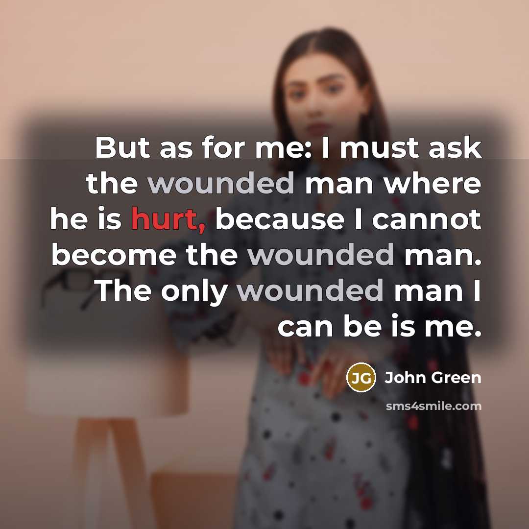 “But as for me: I must ask the wounded man…” quote by John Green