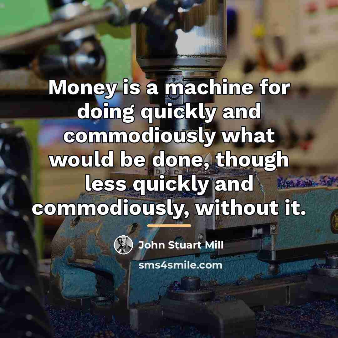 “Money is a machine for doing quickly and commodiously what…” quote by John Stuart Mill