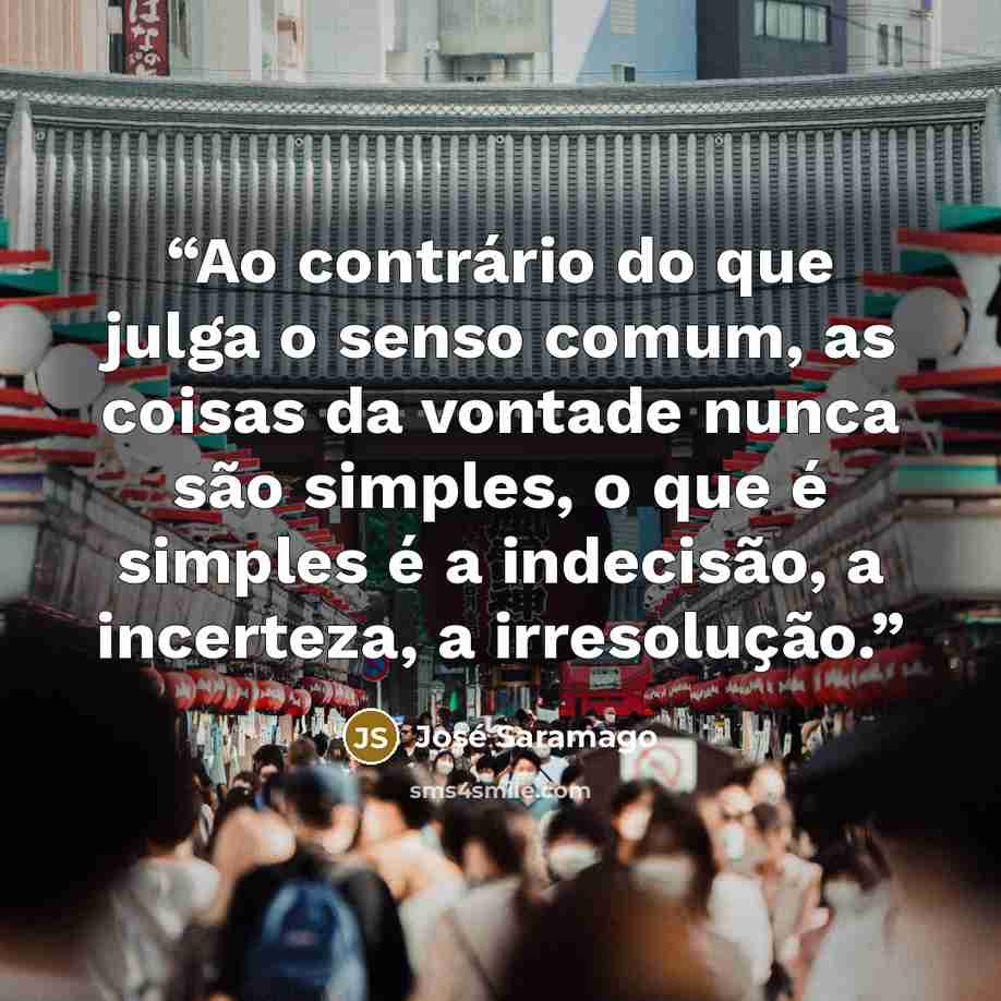 “Ao contrário do que julga o senso comum, as coisas da vontade nunca são simples, o que é simples é a indecisão, a incerteza, a irresolução.” quote by José Saramago