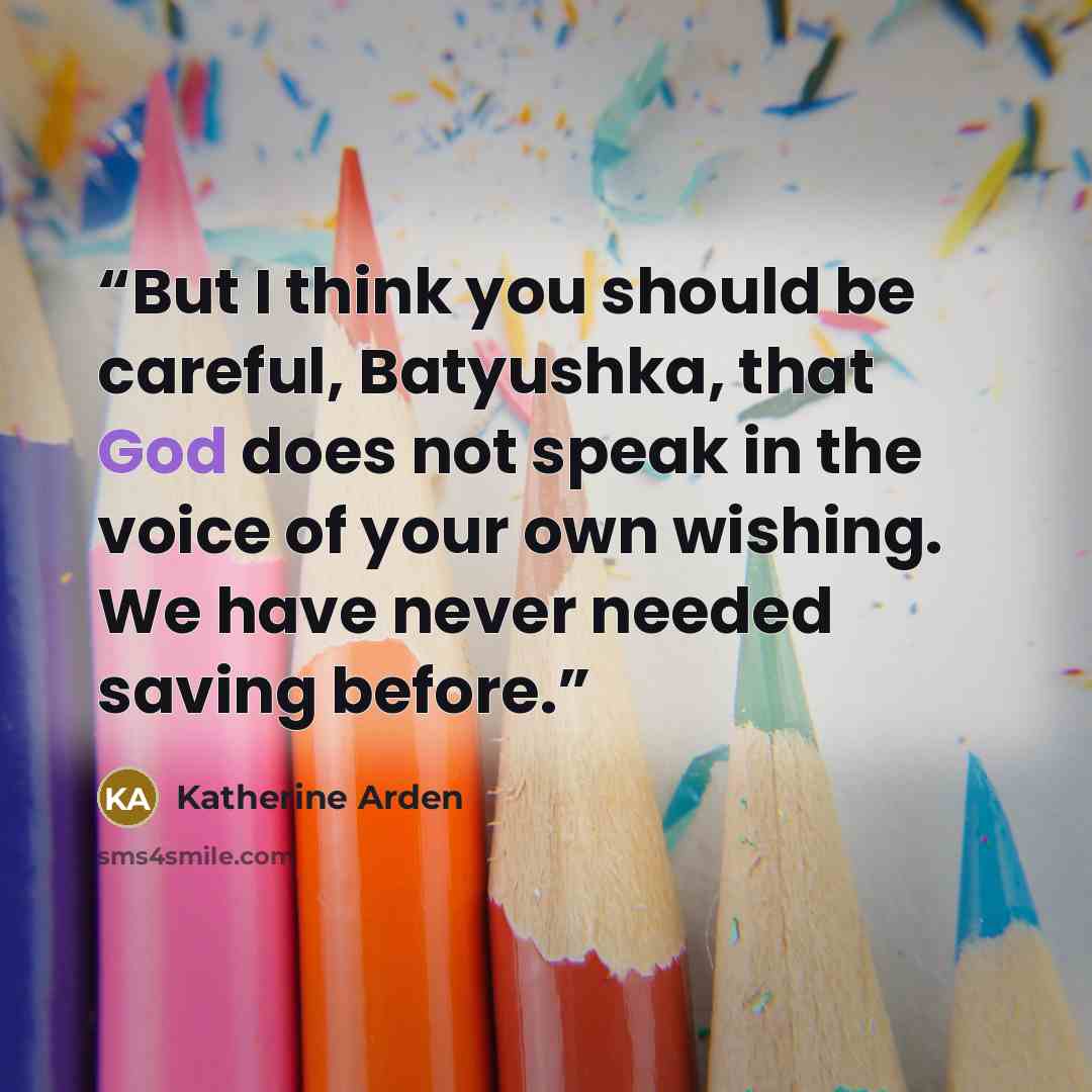 “But I think you should be careful, Batyushka, that God does not speak in the voice of your own wishing. We have never needed saving before.” quote by Katherine Arden